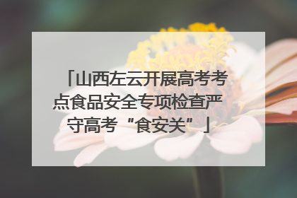 山西左云开展高考考点食品安全专项检查严守高考“食安关”