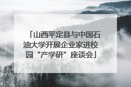 山西平定县与中国石油大学开展企业家进校园“产学研”座谈会