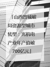 山西晋城破局资源型城市转型：光机电产业年产值破700亿元