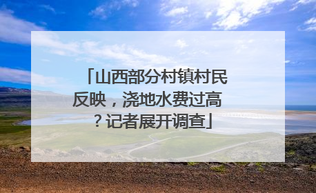 山西部分村镇村民反映，浇地水费过高？记者展开调查