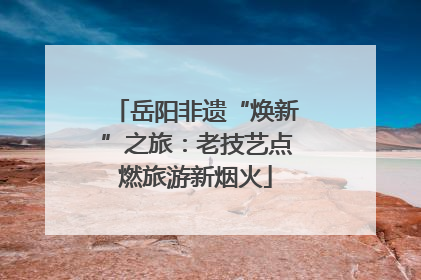 岳阳非遗“焕新”之旅：老技艺点燃旅游新烟火