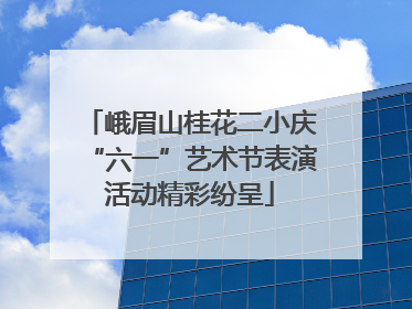 峨眉山桂花二小庆“六一”艺术节表演活动精彩纷呈