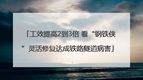 工效提高2到3倍 看“钢铁侠”灵活修复达成铁路隧道病害