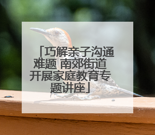 巧解亲子沟通难题 南郊街道开展家庭教育专题讲座