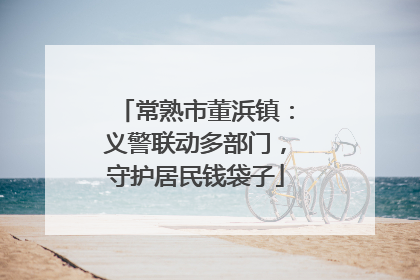 常熟市董浜镇：义警联动多部门，守护居民钱袋子
