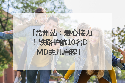 常州站：爱心接力！铁路护航10名DMD患儿启程