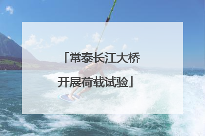 常泰长江大桥开展荷载试验