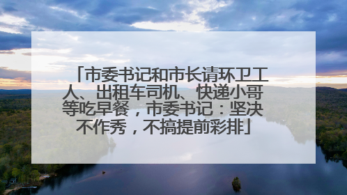 市委书记和市长请环卫工人、出租车司机、快递小哥等吃早餐，市委书记：坚决不作秀，不搞提前彩排