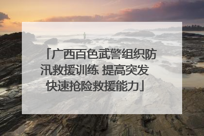 广西百色武警组织防汛救援训练 提高突发快速抢险救援能力