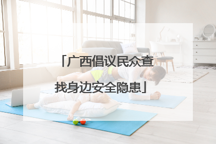 广西倡议民众查找身边安全隐患