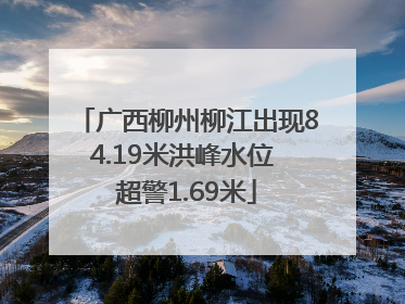 广西柳州柳江出现84.19米洪峰水位 超警1.69米