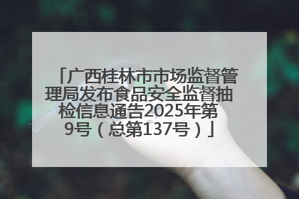 广西桂林市市场监督管理局发布食品安全监督抽检信息通告2025年第9号（总第137号）
