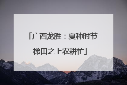 广西龙胜：夏种时节 梯田之上农耕忙