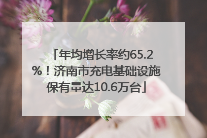 年均增长率约65.2%！济南市充电基础设施保有量达10.6万台