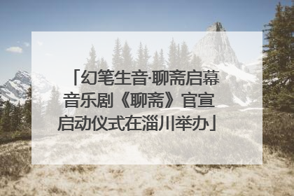 幻笔生音·聊斋启幕 音乐剧《聊斋》官宣启动仪式在淄川举办