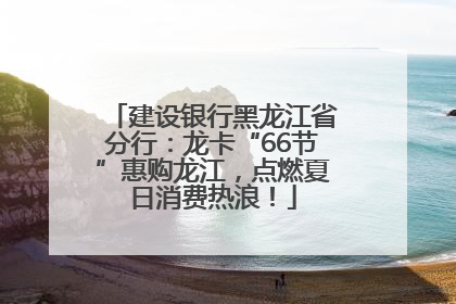 建设银行黑龙江省分行：龙卡“66节”惠购龙江，点燃夏日消费热浪！