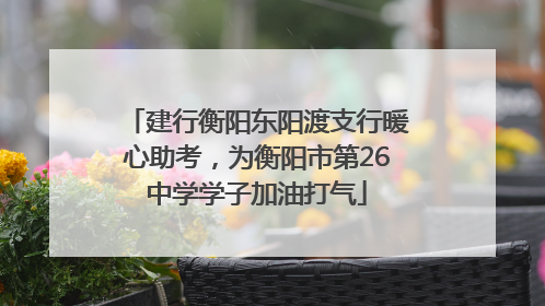建行衡阳东阳渡支行暖心助考，为衡阳市第26中学学子加油打气