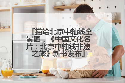 描绘北京中轴线全景图，《中国文化名片：北京中轴线非遗之旅》新书发布