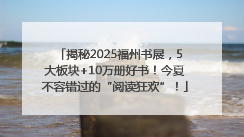 揭秘2025福州书展，5大板块+10万册好书！今夏不容错过的“阅读狂欢”！