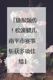 捷报频传！松溪健儿南平市赛事斩获多项佳绩