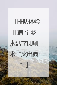 排队体验非遗 宁乡木活字印刷术“火出圈”