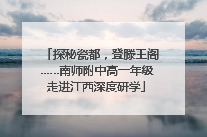 探秘瓷都，登滕王阁……南师附中高一年级走进江西深度研学