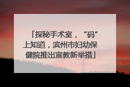 探秘手术室，“码”上知道，滨州市妇幼保健院推出宣教新举措