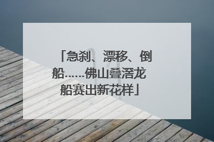 急刹、漂移、倒船……佛山叠滘龙船赛出新花样