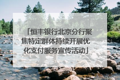 恒丰银行北京分行聚焦特定群体持续开展优化支付服务宣传活动