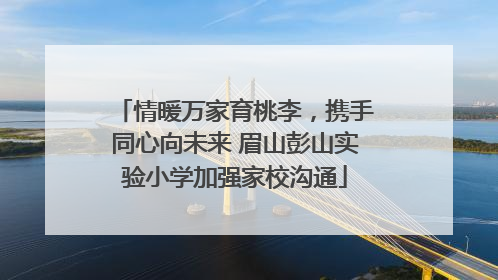 情暖万家育桃李，携手同心向未来 眉山彭山实验小学加强家校沟通