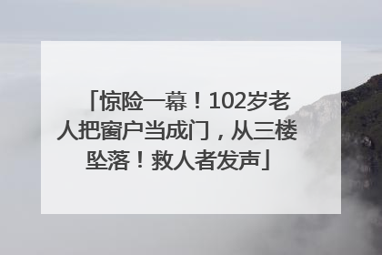 惊险一幕！102岁老人把窗户当成门，从三楼坠落！救人者发声