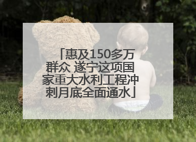 惠及150多万群众 遂宁这项国家重大水利工程冲刺月底全面通水