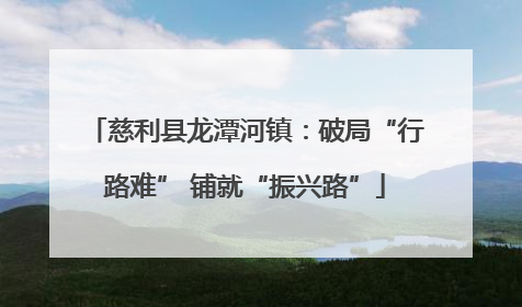 慈利县龙潭河镇：破局“行路难” 铺就“振兴路”