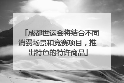 成都世运会将结合不同消费场景和竞赛项目，推出特色的特许商品
