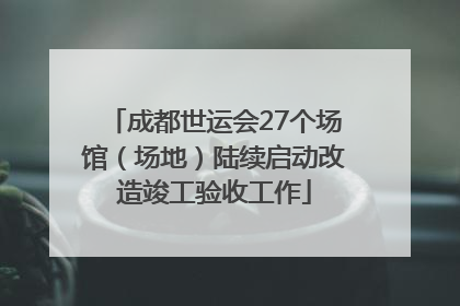 成都世运会27个场馆（场地）陆续启动改造竣工验收工作