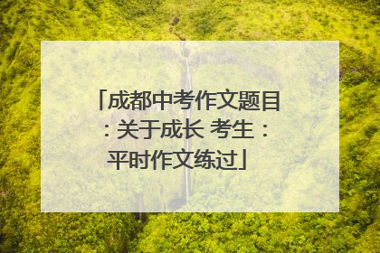 成都中考作文题目：关于成长 考生：平时作文练过
