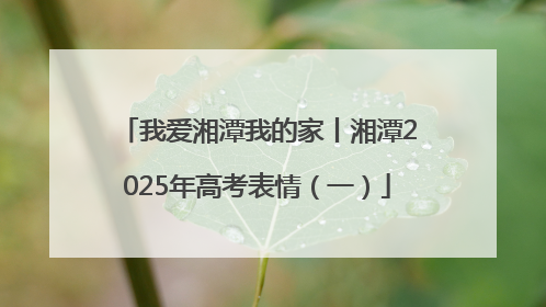 我爱湘潭我的家丨湘潭2025年高考表情（一）