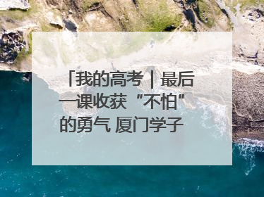我的高考｜最后一课收获“不怕”的勇气 厦门学子万里同风赴新程