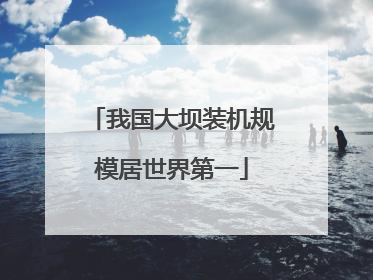 我国大坝装机规模居世界第一