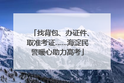 找背包、办证件、取准考证……海淀民警暖心助力高考