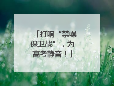 打响“禁噪保卫战”，为高考静音！