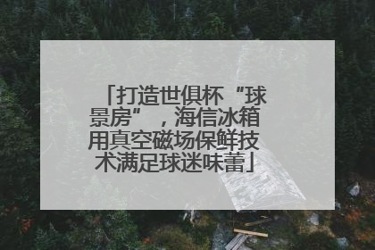 打造世俱杯“球景房”，海信冰箱用真空磁场保鲜技术满足球迷味蕾