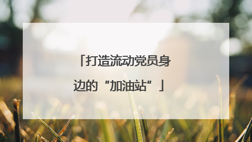 打造流动党员身边的“加油站”