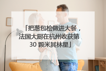 把葱包桧做进大餐，法国大厨在杭州收获第 30 颗米其林星