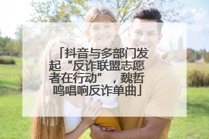 抖音与多部门发起“反诈联盟志愿者在行动”，魏哲鸣唱响反诈单曲