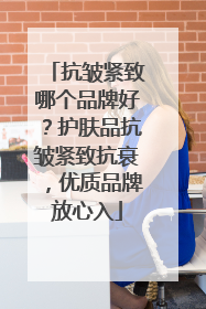 抗皱紧致哪个品牌好？护肤品抗皱紧致抗衰，优质品牌放心入