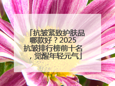 抗皱紧致护肤品哪款好？2025抗皱排行榜前十名，觉醒年轻元气