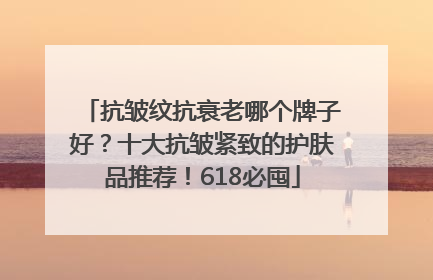 抗皱纹抗衰老哪个牌子好？十大抗皱紧致的护肤品推荐！618必囤