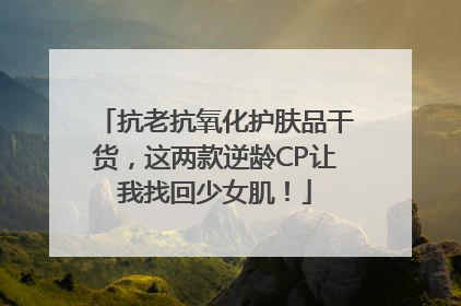 抗老抗氧化护肤品干货，这两款逆龄CP让我找回少女肌！