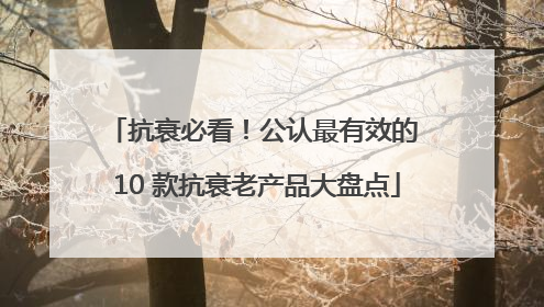 抗衰必看！公认最有效的 10 款抗衰老产品大盘点